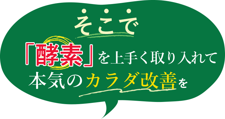 そこで「酵素」を上手く取り入れて本気のカラダ改善を